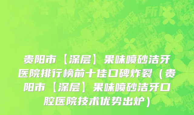 贵阳市【深层】果味喷砂洁牙医院排行榜前十佳口碑炸裂（贵阳市【深层】果味喷砂洁牙口腔医院技术优势出炉）