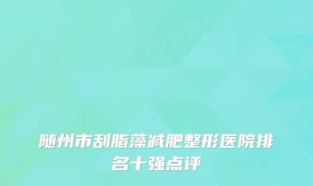 随州市刮脂藻减肥整形医院排名十强点评