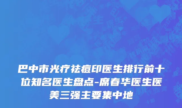 巴中市光疗祛痘印医生排行前十位知名医生盘点-席春华医生医美三强主要集中地