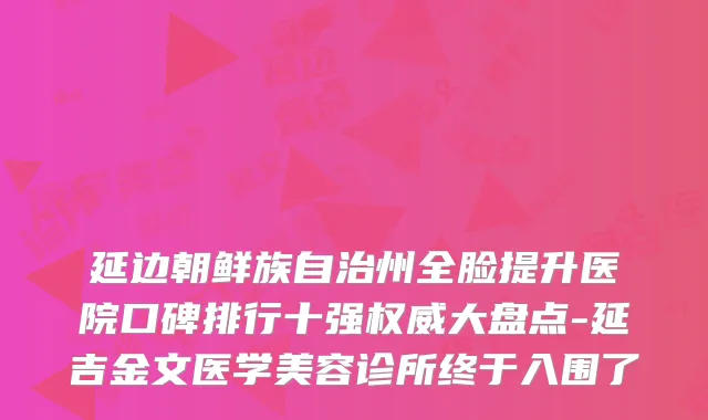 延边朝鲜族自治州全脸提升医院口碑排行十强权威大盘点-延吉金文医学美容诊所终于入围了