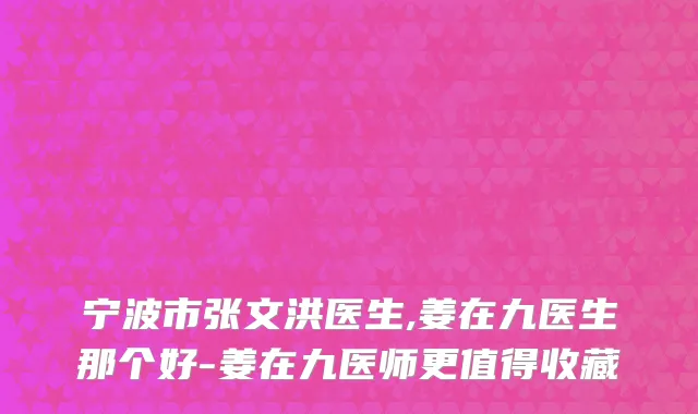宁波市张文洪医生,姜在九医生那个好-姜在九医师更值得收藏