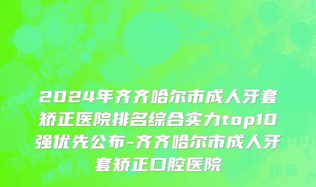 2024年齐齐哈尔市成人牙套矫正医院排名综合实力top10强优先公布-齐齐哈尔市成人牙套矫正口腔医院