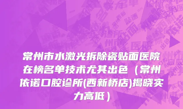 常州市水激光拆除瓷贴面医院在榜名单技术尤其出色（常州依诺口腔诊所(西新桥店)揭晓实力高低）