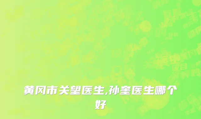 黄冈市关望医生,孙奎医生哪个好