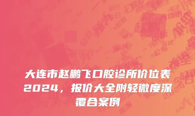 大连市赵鹏飞口腔诊所价位表2024，报价大全附轻微度深覆合案例