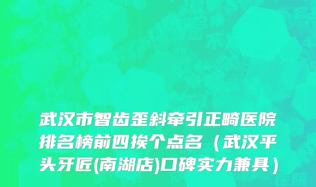 武汉市智齿歪斜牵引正畸医院排名榜前四挨个点名（武汉平头牙匠(南湖店)口碑实力兼具）