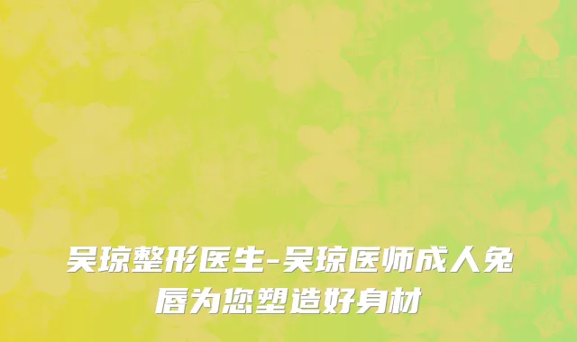 吴琼整形医生-吴琼医师成人兔唇为您塑造好身材