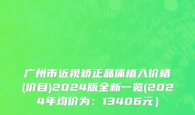 广州市近视矫正晶体植入价格(价目)2024版全新一览(2024年均价为：13406元）