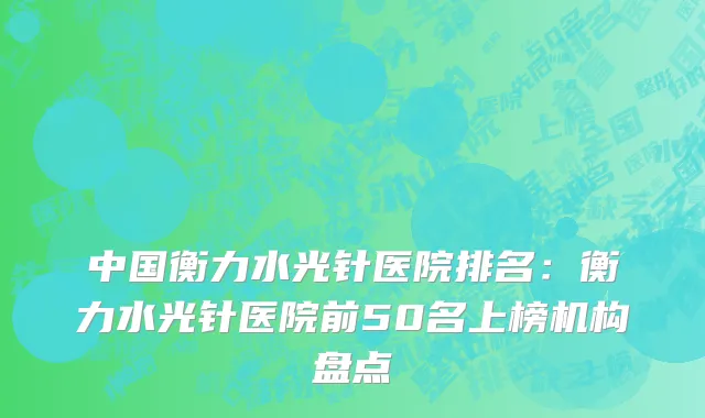 中国衡力水光针医院排名：衡力水光针医院前50名上榜机构盘点
