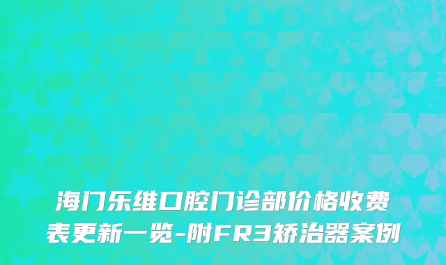 海门乐维口腔门诊部价格收费表更新一览-附FR3矫治器案例