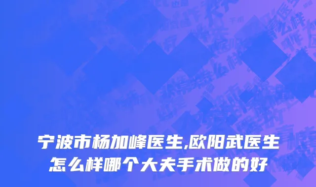 宁波市杨加峰医生,欧阳武医生怎么样哪个大夫手术做的好