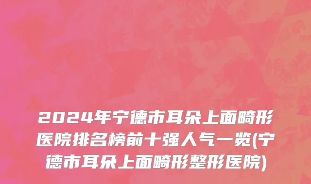 2024年宁德市耳朵上面畸形医院排名榜前十强人气一览(宁德市耳朵上面畸形整形医院)