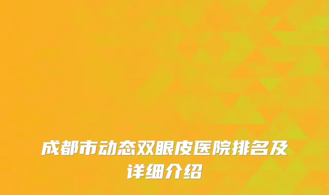 成都市动态双眼皮医院排名及详细介绍