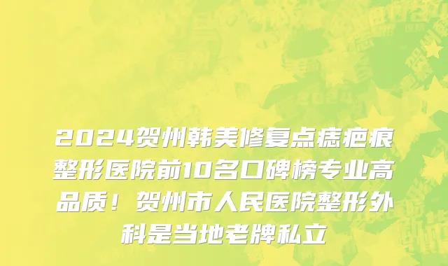 2024贺州韩美修复点痣疤痕整形医院前10名口碑榜专业高品质！贺州市人民医院整形外科是当地老牌私立