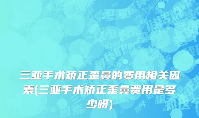 三亚手术矫正歪鼻的费用相关因素(三亚手术矫正歪鼻费用是多少呀)
