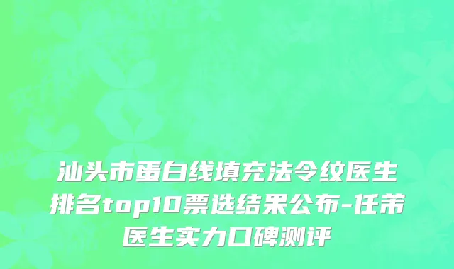 汕头市蛋白线填充法令纹医生排名top10票选结果公布-任芾医生实力口碑测评