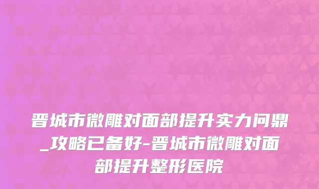 晋城市微雕对面部提升实力问鼎_攻略已备好-晋城市微雕对面部提升整形医院