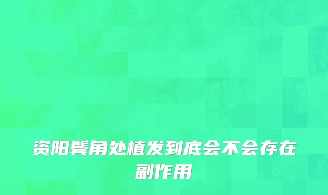 资阳鬓角处植发到底会不会存在副作用