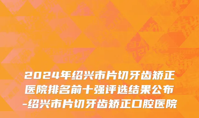 2024年绍兴市片切牙齿矫正医院排名前十强评选结果公布-绍兴市片切牙齿矫正口腔医院