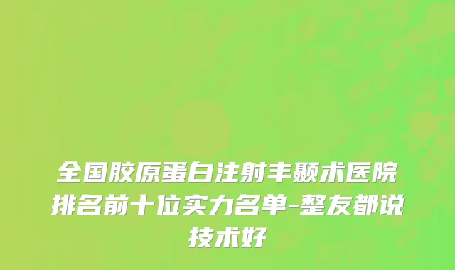 全国胶原蛋白注射丰颞术医院排名前十位实力名单-整友都说技术好