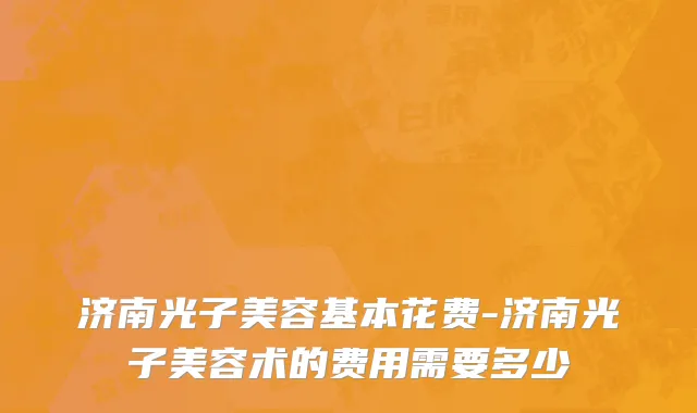 济南光子美容基本花费-济南光子美容术的费用需要多少
