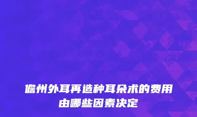 儋州外耳再造种耳朵术的费用由哪些因素决定