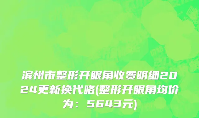 滨州市整形开眼角收费明细2024更新换代咯(整形开眼角均价为：5643元)
