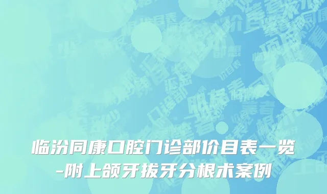 临汾同康口腔门诊部价目表一览-附上颌牙拔牙分根术案例