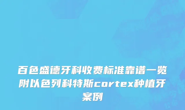 百色盛德牙科收费标准靠谱一览附以色列科特斯cortex种植牙案例