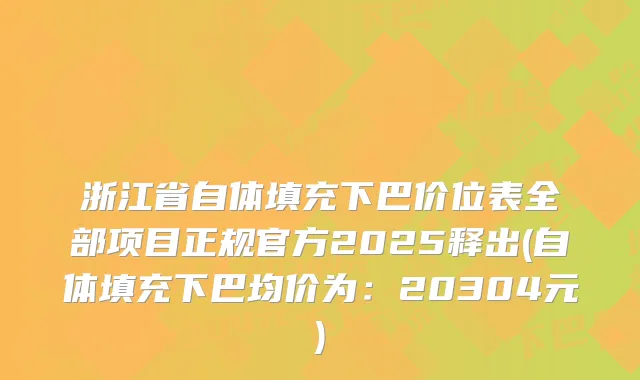 浙江省自体填充下巴价位表全部项目正规官方2025释出(自体填充下巴均价为：20304元)