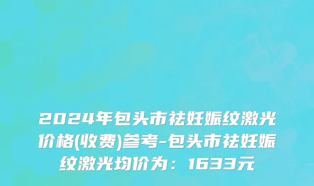 2024年包头市祛妊娠纹激光价格(收费)参考-包头市祛妊娠纹激光均价为：1633元