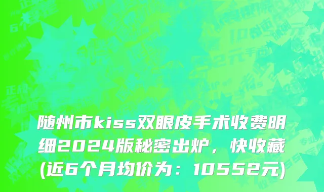 随州市kiss双眼皮手术收费明细2024版秘密出炉，快收藏(近6个月均价为：10552元)
