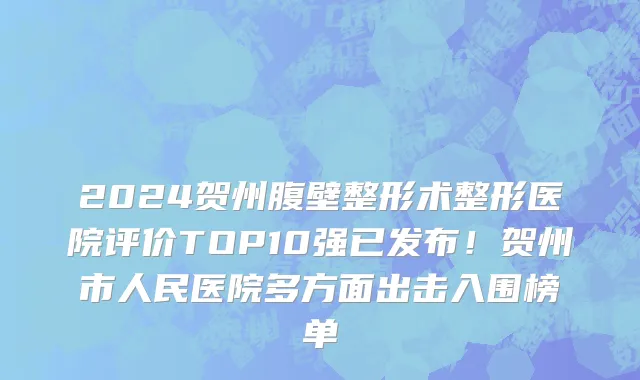 2024贺州腹壁整形术整形医院评价TOP10强已发布!贺州市人民医院多方面出击入围榜单