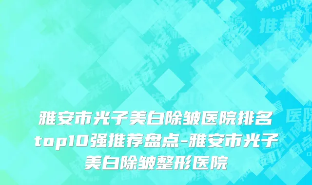 雅安市光子美白除皱医院排名top10强推荐盘点-雅安市光子美白除皱整形医院