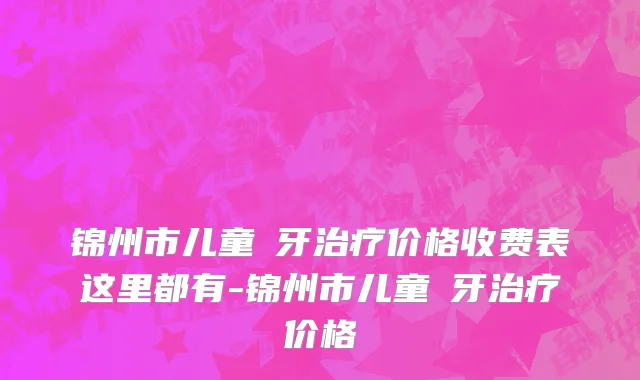 锦州市儿童龍牙治疗价格收费表这里都有-锦州市儿童龍牙治疗价格