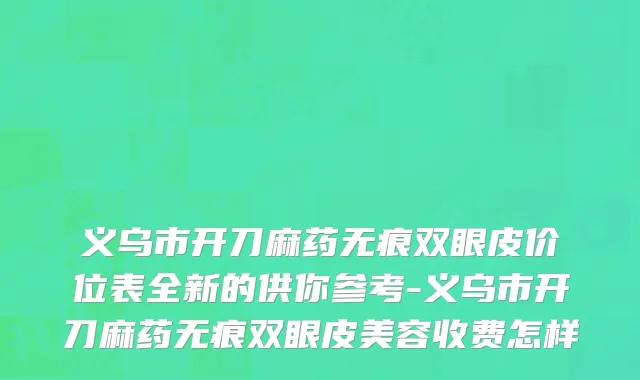 义乌市开刀麻药无痕双眼皮价位表全新的供你参考-义乌市开刀麻药无痕双眼皮美容收费怎样