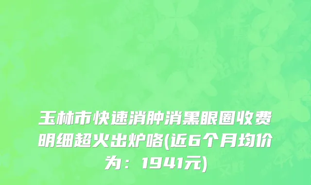 玉林市快速消肿消黑眼圈收费明细超火出炉咯(近6个月均价为：1941元)