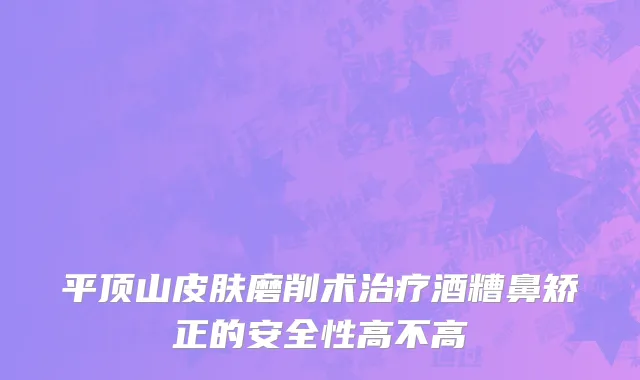 平顶山皮肤磨削术治疗酒糟鼻矫正的安全性高不高