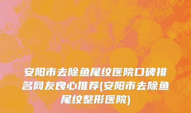 安阳市去除鱼尾纹医院口碑排名网友良心推荐(安阳市去除鱼尾纹整形医院)
