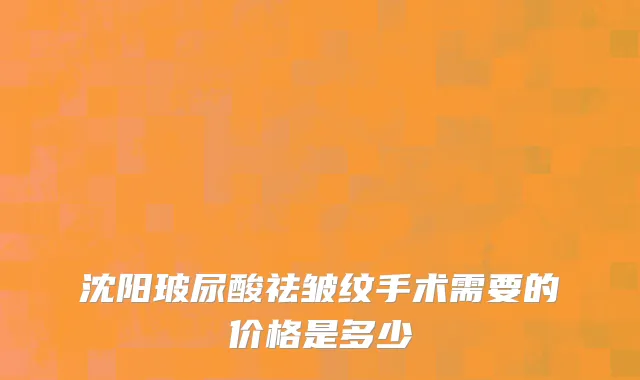 沈阳玻尿酸祛皱纹手术需要的价格是多少