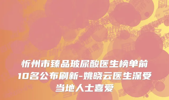 忻州市臻品玻尿酸医生榜单前10名公布刷新-姚晓云医生深受当地人士喜爱