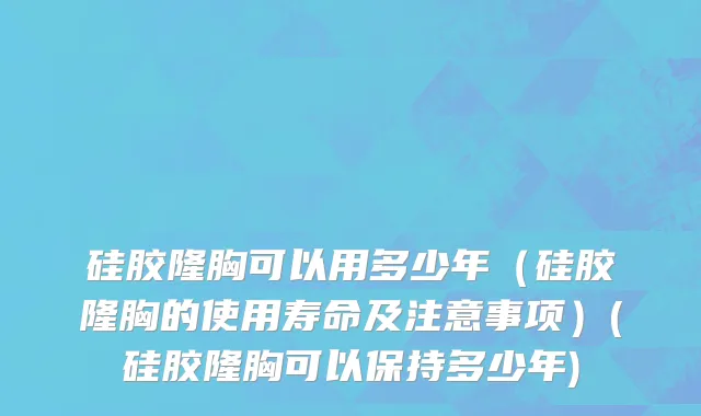 硅胶隆胸可以用多少年（硅胶隆胸的使用寿命及注意事项）(硅胶隆胸可以保持多少年)