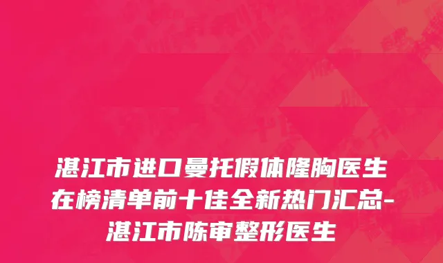 湛江市进口曼托假体隆胸医生在榜清单前十佳全新热门汇总-湛江市陈审整形医生