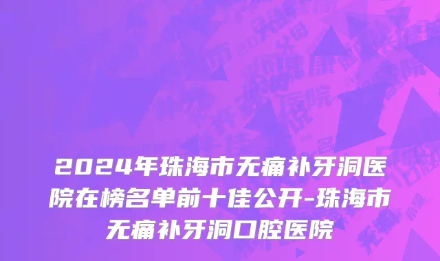 2024年珠海市无痛补牙洞医院在榜名单前十佳公开-珠海市无痛补牙洞口腔医院