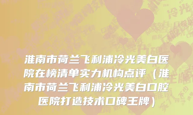 淮南市荷兰飞利浦冷光美白医院在榜清单实力机构点评（淮南市荷兰飞利浦冷光美白口腔医院打造技术口碑王牌）
