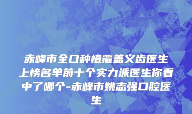 赤峰市全口种植覆盖义齿医生上榜名单前十个实力派医生你看中了哪个-赤峰市姚志强口腔医生