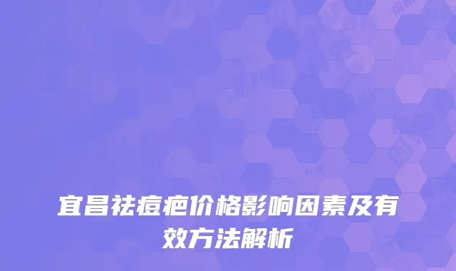 宜昌祛痘疤价格影响因素及有效方法解析