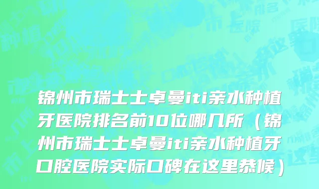 锦州市瑞士士卓曼iti亲水种植牙医院排名前10位哪几所（锦州市瑞士士卓曼iti亲水种植牙口腔医院实际口碑在这里恭候）