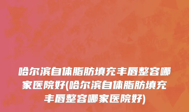 哈尔滨自体脂肪填充丰唇整容哪家医院好(哈尔滨自体脂肪填充丰唇整容哪家医院好)