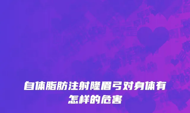 自体脂肪注射隆眉弓对身体有怎样的危害
